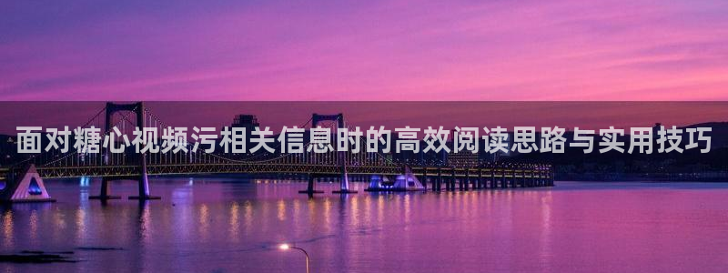 糖心免费网站:面对糖心视频污相关信息时的高效阅读思路与实用技巧
