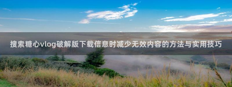 糖心viog最新网站入口:搜索糖心vlog破解版下载信息时减少无效内容的方法与实用技巧